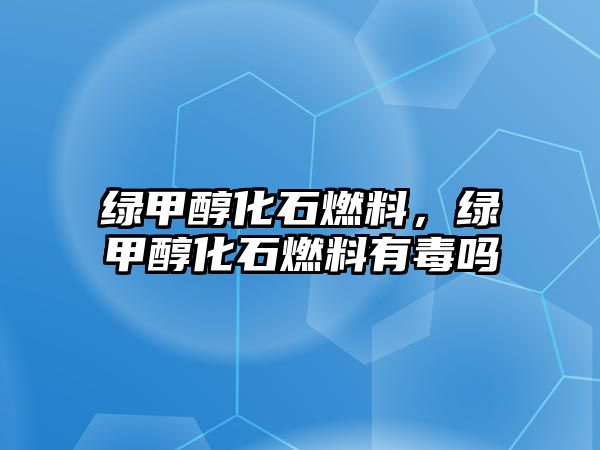 綠甲醇化石燃料，綠甲醇化石燃料有毒嗎