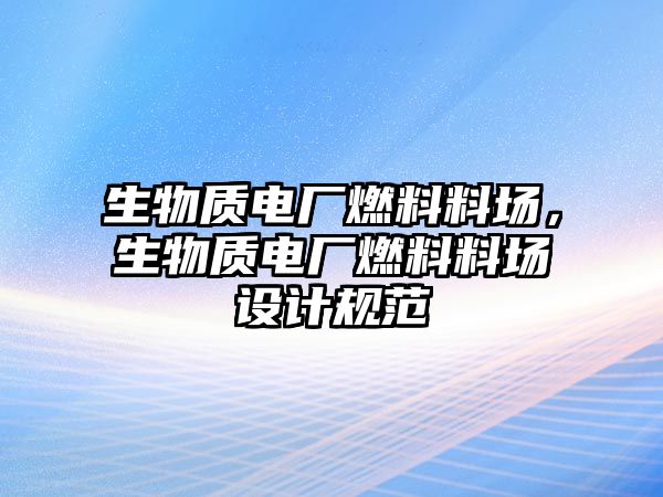 生物質(zhì)電廠燃料料場(chǎng)，生物質(zhì)電廠燃料料場(chǎng)設(shè)計(jì)規(guī)范