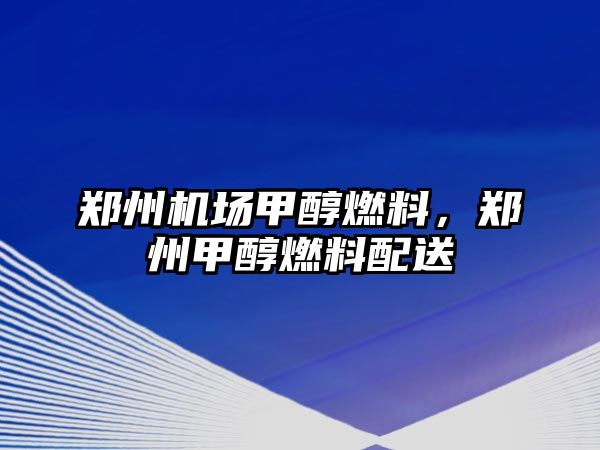 鄭州機(jī)場甲醇燃料，鄭州甲醇燃料配送