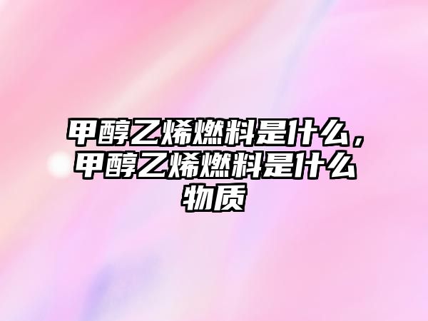 甲醇乙烯燃料是什么，甲醇乙烯燃料是什么物質(zhì)