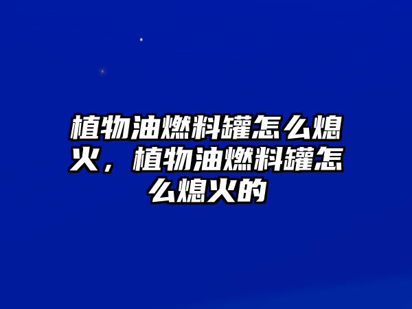 植物油燃料罐怎么熄火，植物油燃料罐怎么熄火的