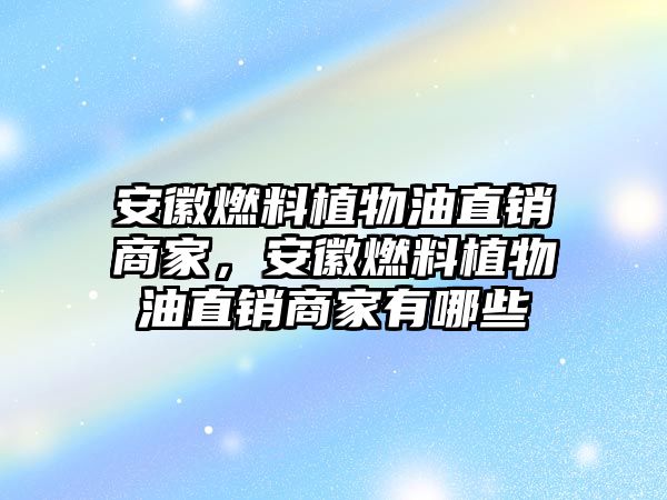 安徽燃料植物油直銷商家，安徽燃料植物油直銷商家有哪些