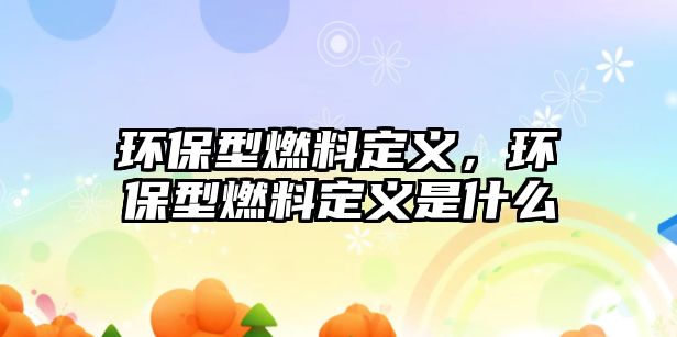 環(huán)保型燃料定義，環(huán)保型燃料定義是什么