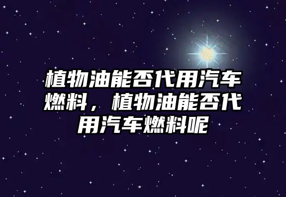 植物油能否代用汽車燃料，植物油能否代用汽車燃料呢