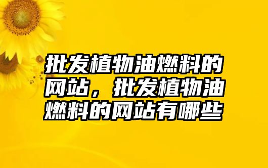 批發(fā)植物油燃料的網(wǎng)站，批發(fā)植物油燃料的網(wǎng)站有哪些