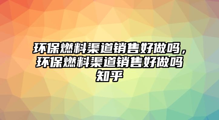 環(huán)保燃料渠道銷(xiāo)售好做嗎，環(huán)保燃料渠道銷(xiāo)售好做嗎知乎