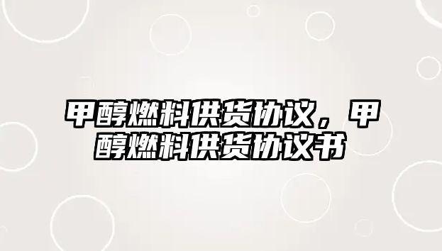 甲醇燃料供貨協(xié)議，甲醇燃料供貨協(xié)議書