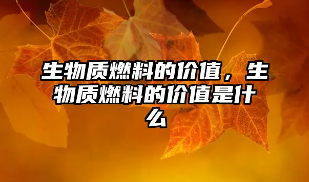 生物質(zhì)燃料的價(jià)值，生物質(zhì)燃料的價(jià)值是什么