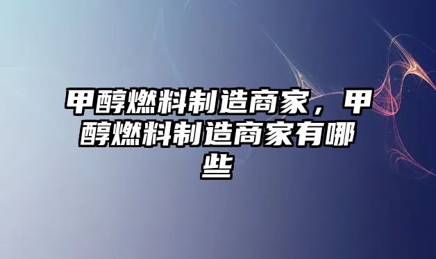 甲醇燃料制造商家，甲醇燃料制造商家有哪些