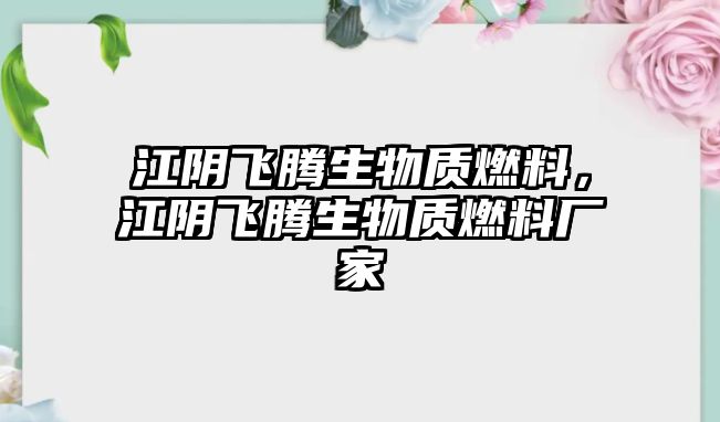 江陰飛騰生物質燃料，江陰飛騰生物質燃料廠家