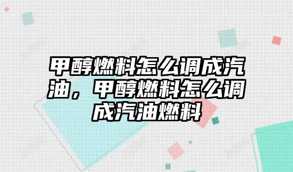 甲醇燃料怎么調(diào)成汽油，甲醇燃料怎么調(diào)成汽油燃料