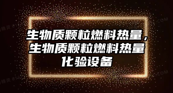 生物質(zhì)顆粒燃料熱量，生物質(zhì)顆粒燃料熱量化驗(yàn)設(shè)備