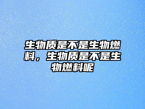 生物質(zhì)是不是生物燃料，生物質(zhì)是不是生物燃料呢