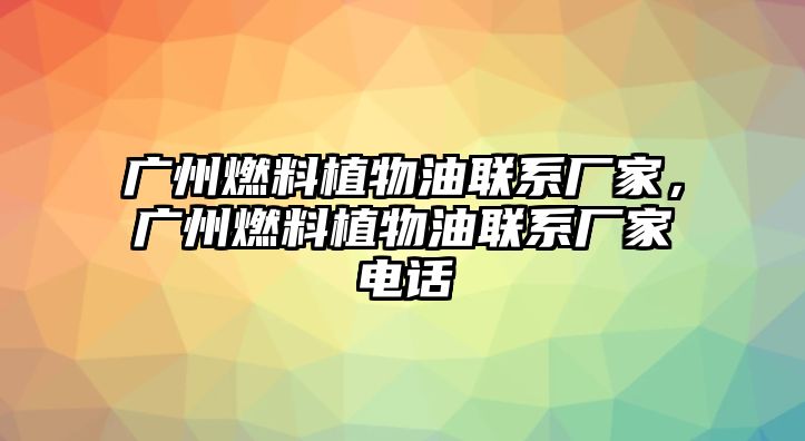 廣州燃料植物油聯(lián)系廠家，廣州燃料植物油聯(lián)系廠家電話