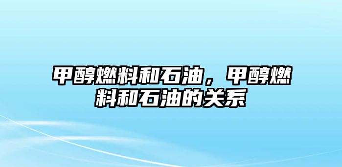 甲醇燃料和石油，甲醇燃料和石油的關系