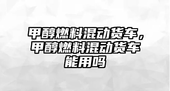 甲醇燃料混動貨車，甲醇燃料混動貨車能用嗎