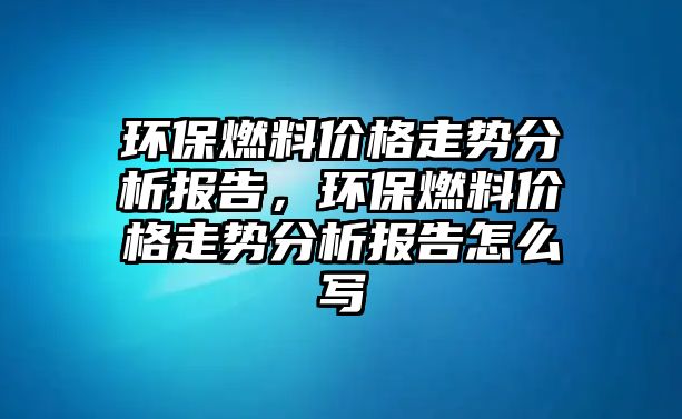 環(huán)保燃料價(jià)格走勢(shì)分析報(bào)告，環(huán)保燃料價(jià)格走勢(shì)分析報(bào)告怎么寫(xiě)