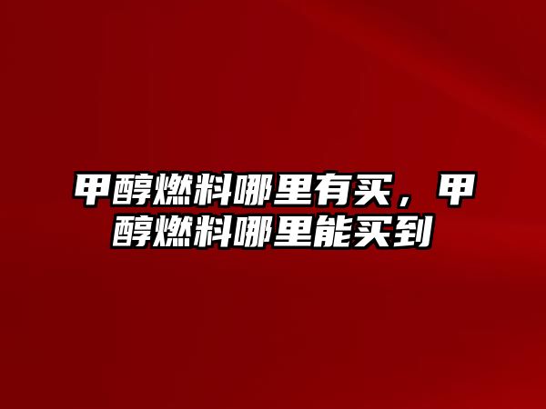 甲醇燃料哪里有買，甲醇燃料哪里能買到