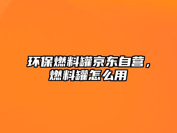 環(huán)保燃料罐京東自營(yíng)，燃料罐怎么用