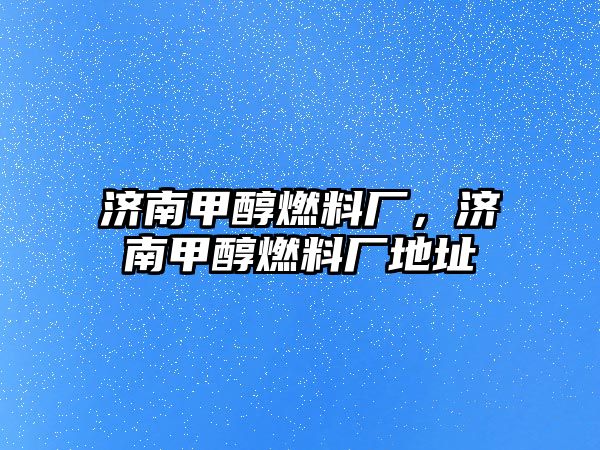 濟(jì)南甲醇燃料廠，濟(jì)南甲醇燃料廠地址