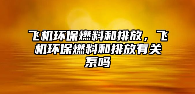 飛機環(huán)保燃料和排放，飛機環(huán)保燃料和排放有關系嗎