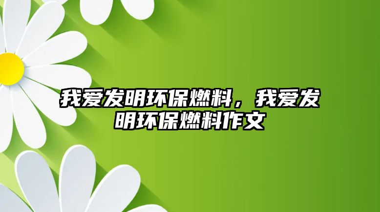 我愛發(fā)明環(huán)保燃料，我愛發(fā)明環(huán)保燃料作文