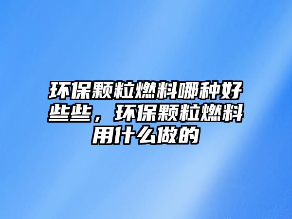 環(huán)保顆粒燃料哪種好些些，環(huán)保顆粒燃料用什么做的