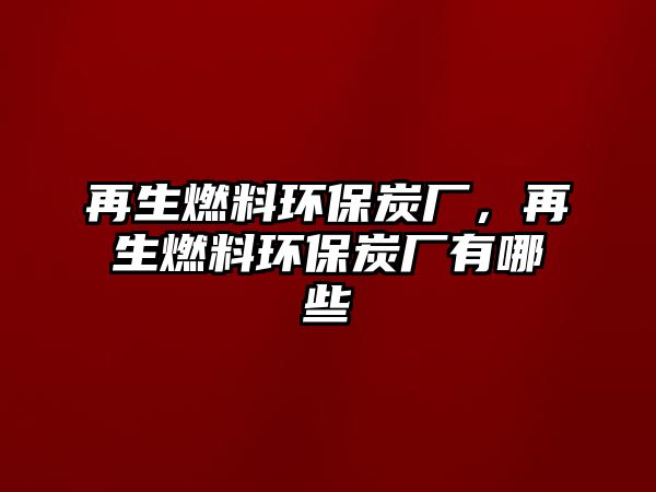 再生燃料環(huán)保炭廠，再生燃料環(huán)保炭廠有哪些