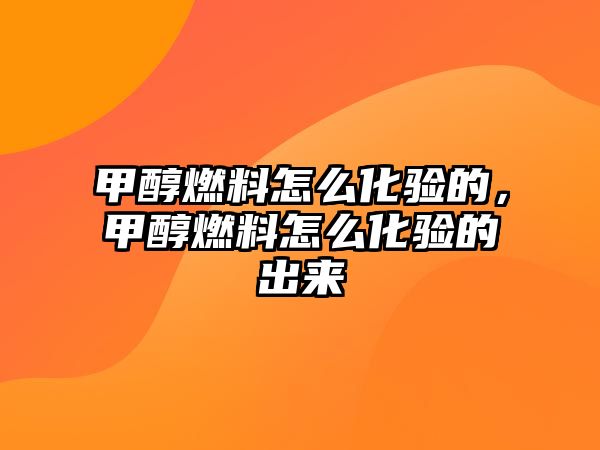 甲醇燃料怎么化驗的，甲醇燃料怎么化驗的出來