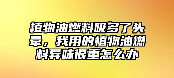 植物油燃料吸多了頭暈，我用的植物油燃料異味很重怎么辦