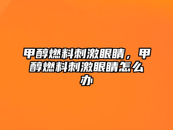 甲醇燃料刺激眼睛，甲醇燃料刺激眼睛怎么辦