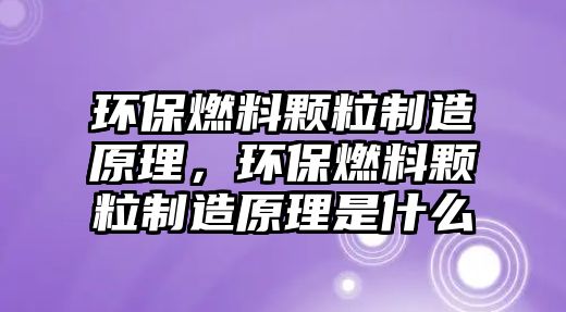 環(huán)保燃料顆粒制造原理，環(huán)保燃料顆粒制造原理是什么