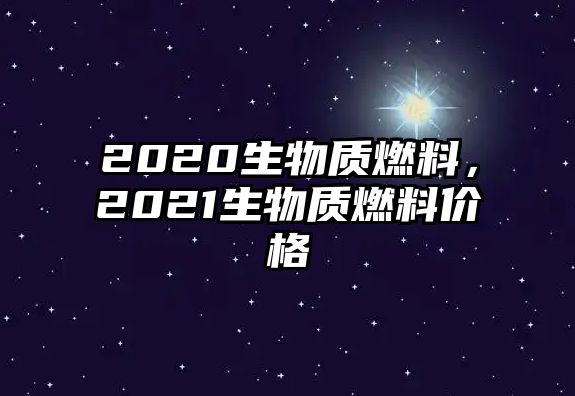 2020生物質(zhì)燃料，2021生物質(zhì)燃料價格