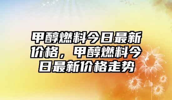 甲醇燃料今日最新價(jià)格，甲醇燃料今日最新價(jià)格走勢(shì)