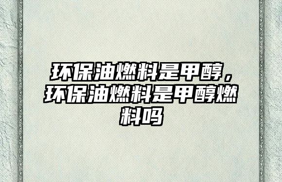 環(huán)保油燃料是甲醇，環(huán)保油燃料是甲醇燃料嗎