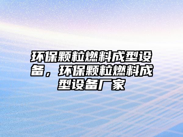 環(huán)保顆粒燃料成型設(shè)備，環(huán)保顆粒燃料成型設(shè)備廠家