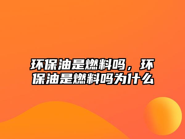 環(huán)保油是燃料嗎，環(huán)保油是燃料嗎為什么