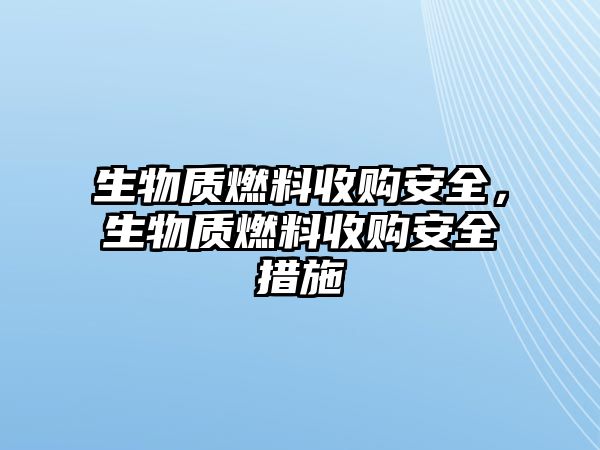 生物質(zhì)燃料收購安全，生物質(zhì)燃料收購安全措施