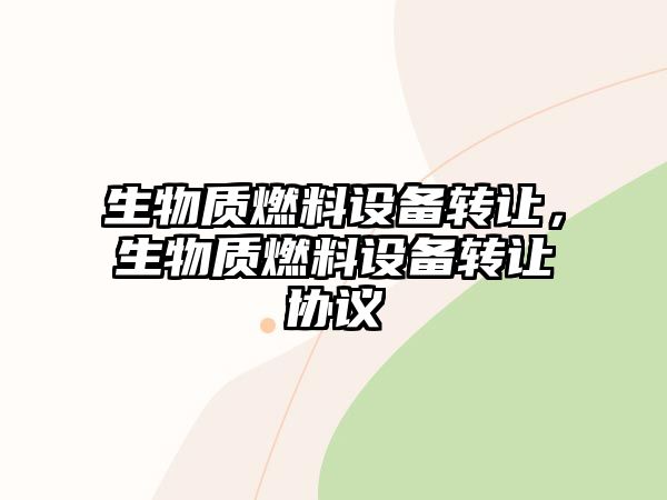 生物質(zhì)燃料設(shè)備轉(zhuǎn)讓，生物質(zhì)燃料設(shè)備轉(zhuǎn)讓協(xié)議