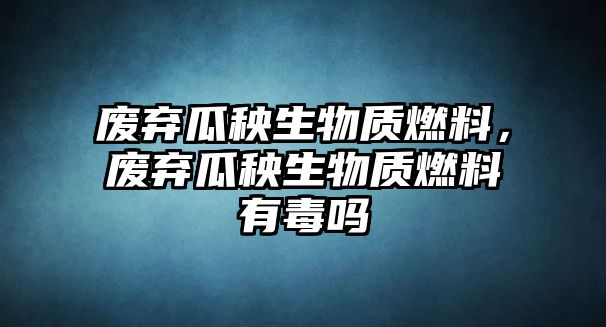 廢棄瓜秧生物質(zhì)燃料，廢棄瓜秧生物質(zhì)燃料有毒嗎