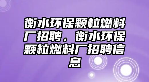 衡水環(huán)保顆粒燃料廠招聘，衡水環(huán)保顆粒燃料廠招聘信息