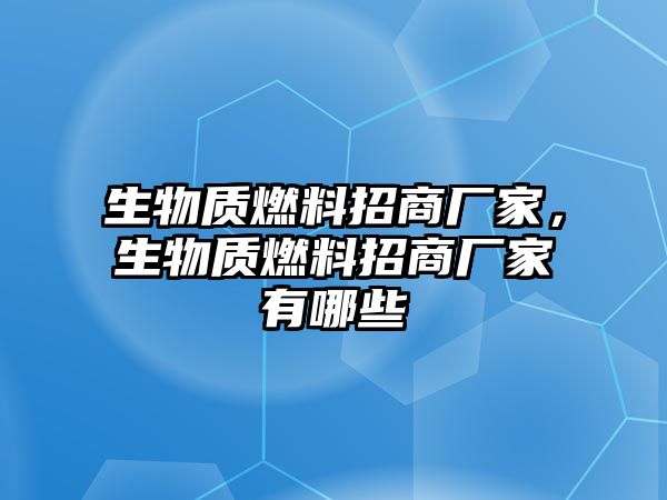 生物質燃料招商廠家，生物質燃料招商廠家有哪些