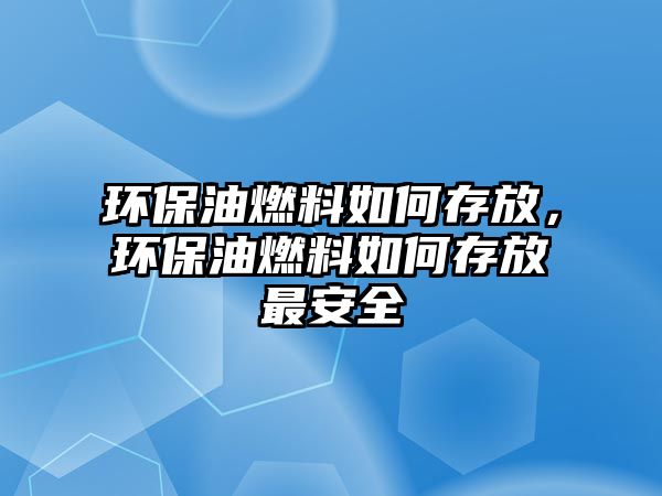 環(huán)保油燃料如何存放，環(huán)保油燃料如何存放最安全