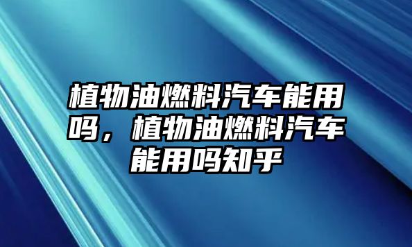 植物油燃料汽車能用嗎，植物油燃料汽車能用嗎知乎