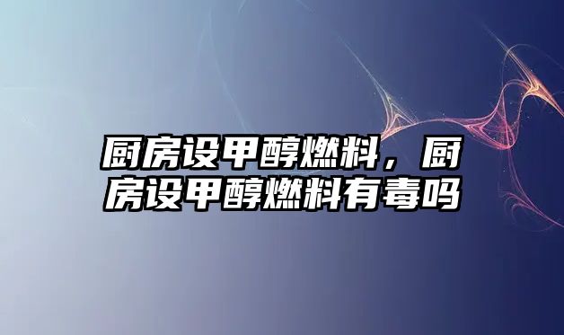 廚房設(shè)甲醇燃料，廚房設(shè)甲醇燃料有毒嗎