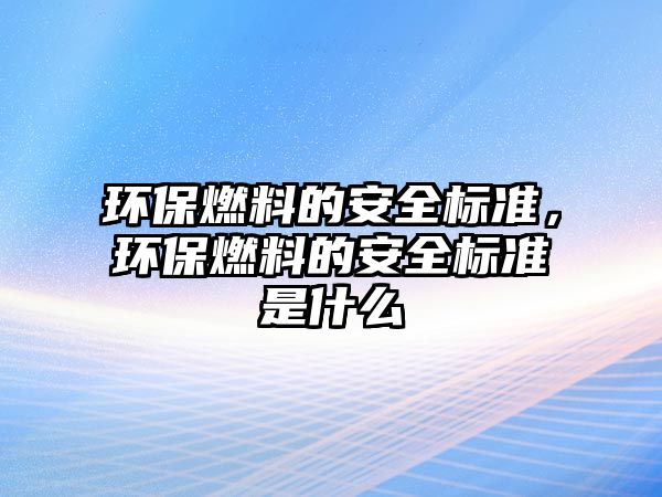 環(huán)保燃料的安全標準，環(huán)保燃料的安全標準是什么