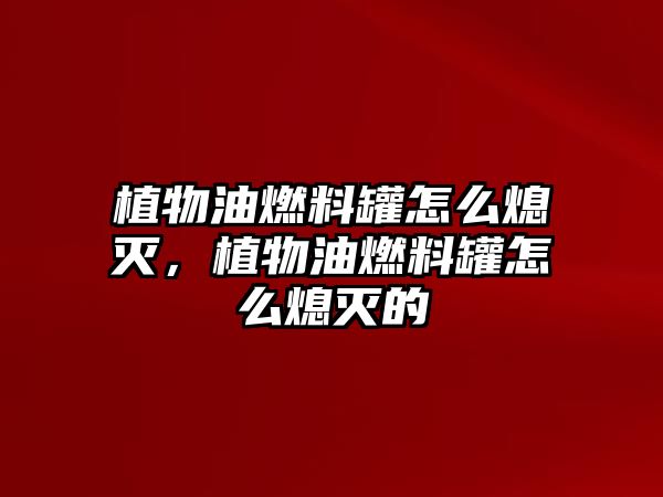 植物油燃料罐怎么熄滅，植物油燃料罐怎么熄滅的