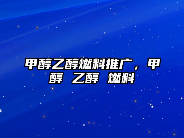 甲醇乙醇燃料推廣，甲醇 乙醇 燃料