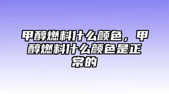 甲醇燃料什么顏色，甲醇燃料什么顏色是正常的