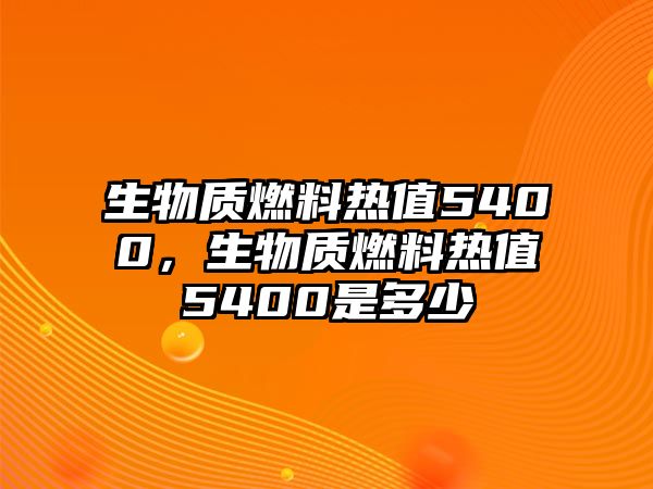 生物質(zhì)燃料熱值5400，生物質(zhì)燃料熱值5400是多少